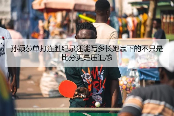 孙颖莎单打连胜纪录还能写多长她赢下的不只是比分更是压迫感